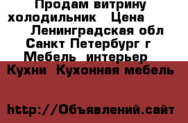 Продам витрину холодильник › Цена ­ 28 000 - Ленинградская обл., Санкт-Петербург г. Мебель, интерьер » Кухни. Кухонная мебель   